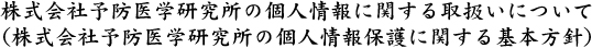 株式会社予防医学研究所の個人情報に関する取扱いについて
(株式会社予防医学研究所の個人情報保護に関する基本方針)